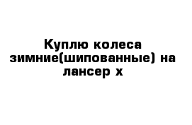 Куплю колеса зимние(шипованные) на лансер х